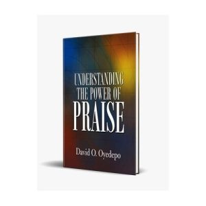 Understanding The Power Of Praise By David O. Oyedepo