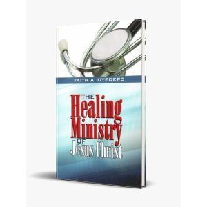 The Healing Ministry Of Jesus Christ By Faith A. Oyedepo
